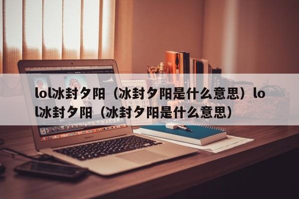 lol冰封夕阳(冰封夕阳是什么意思)lol冰封夕阳(冰封夕阳是什么意思)