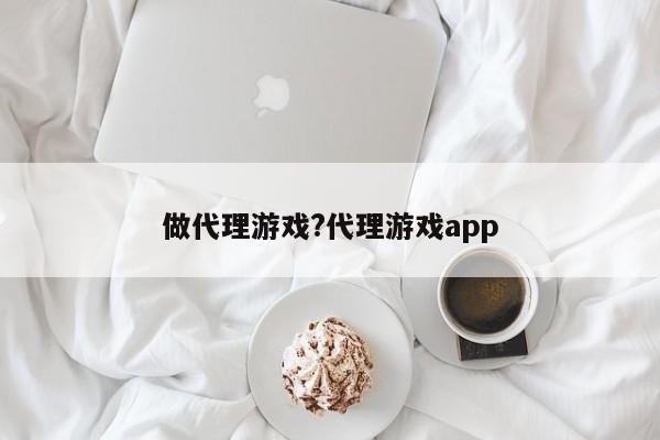 做代理游戏?代理游戏app