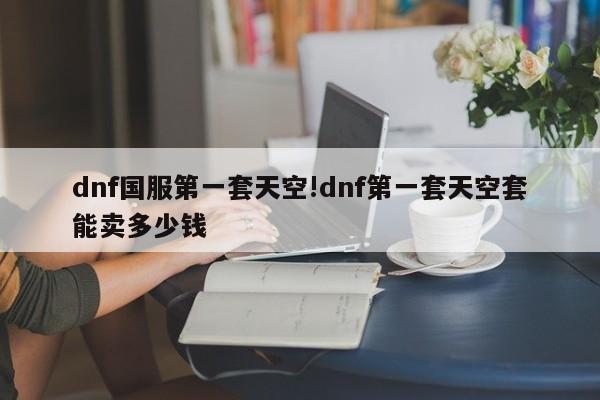 dnf国服第一套天空!dnf第一套天空套能卖多少钱
