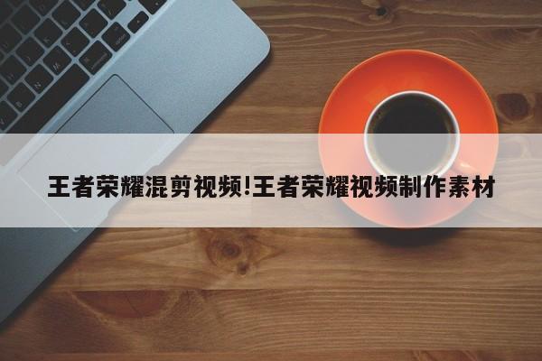 王者荣耀混剪视频!王者荣耀视频制作素材