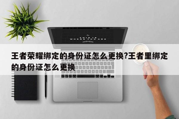 王者荣耀绑定的身份证怎么更换?王者里绑定的身份证怎么更换