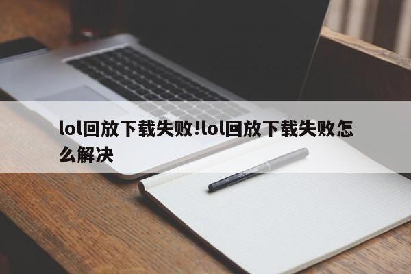 lol回放下载失败!lol回放下载失败怎么解决