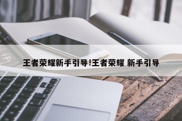 王者荣耀新手引导!王者荣耀 新手引导