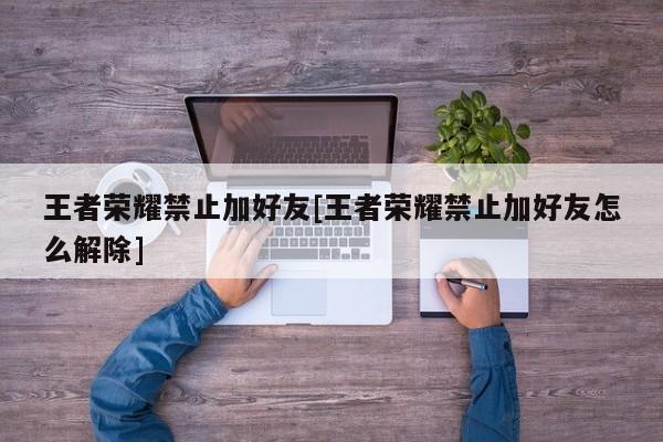 王者荣耀禁止加好友[王者荣耀禁止加好友怎么解除]