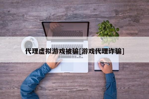 代理虚拟游戏被骗[游戏代理诈骗]