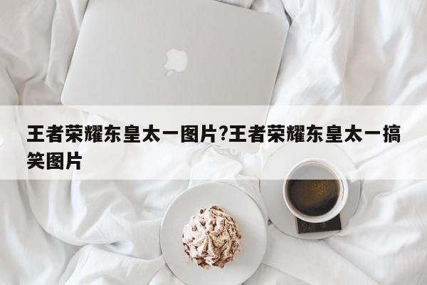 王者荣耀东皇太一图片?王者荣耀东皇太一搞笑图片
