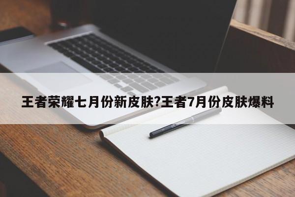 王者荣耀七月份新皮肤?王者7月份皮肤爆料