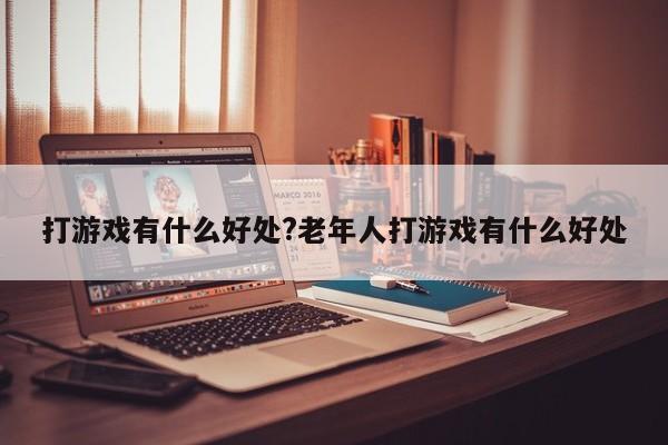 打游戏有什么好处?老年人打游戏有什么好处