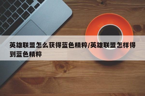 英雄联盟怎么获得蓝色精粹/英雄联盟怎样得到蓝色精粹
