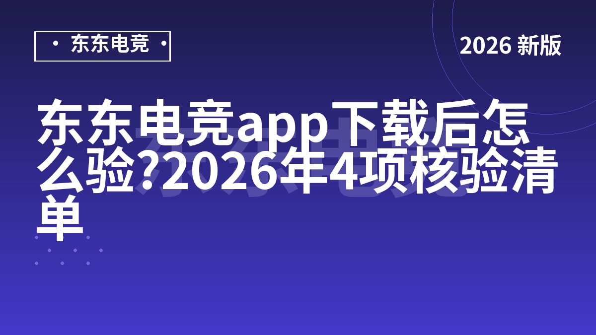 东东电竞app下载后怎么验?2026年4项核验清单